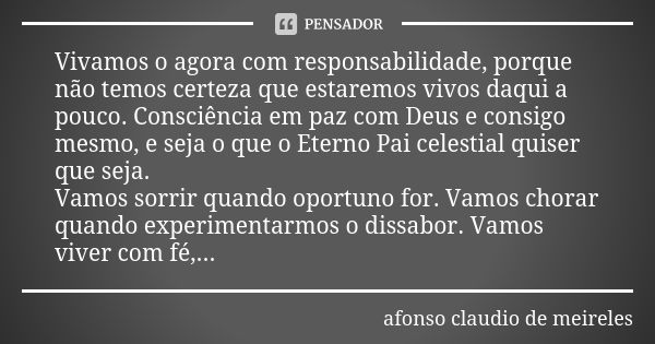 Vivamos o agora com responsabilidade, porque não temos certeza que estaremos vivos daqui a pouco. Consciência em paz com Deus e consigo mesmo, e seja o que o Et... Frase de Afonso claudio de Meireles.