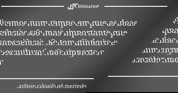 Vivemos num tempo em que as boas aparências são mais importante que a boa consciência. Se tem dinheiro e um corpo escultural, não importa o caráter mau.... Frase de afonso claudio de meireles.