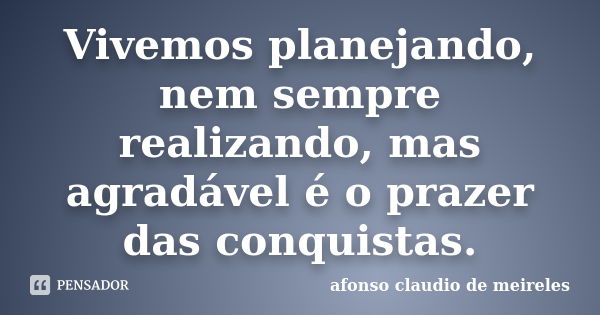 Vivemos planejando, nem sempre realizando, mas agradável é o prazer das conquistas.... Frase de afonso claudio de meireles.