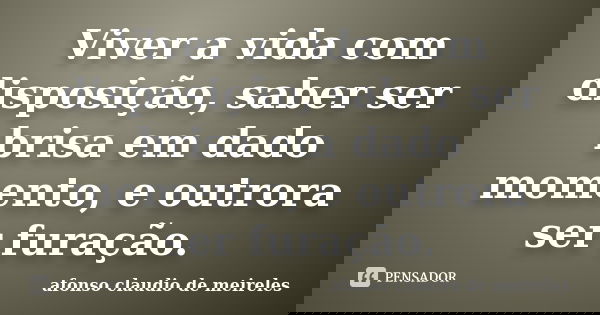 Viver a vida com disposição, saber ser brisa em dado momento, e outrora ser furação.... Frase de afonso claudio de meireles.