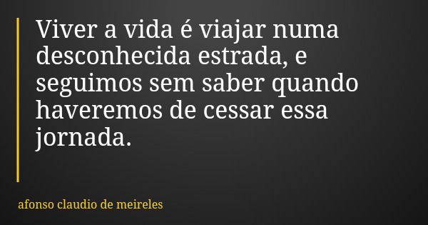 Viver a vida é viajar numa desconhecida estrada, e seguimos sem saber quando haveremos de cessar essa jornada.... Frase de afonso claudio de meireles.