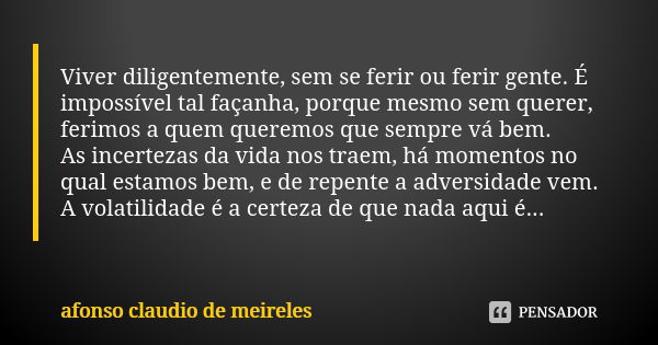 Viver diligentemente, sem se ferir ou ferir gente. É impossível tal façanha, porque mesmo sem querer, ferimos a quem queremos que sempre vá bem. As incertezas d... Frase de afonso claudio de meireles.