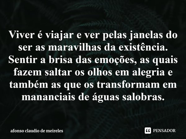 ⁠Viver é viajar e ver pelas janelas do ser as maravilhas da existência. Sentir a brisa das emoções, as quais fazem saltar os olhos em alegria e também as que os... Frase de afonso claudio de meireles.