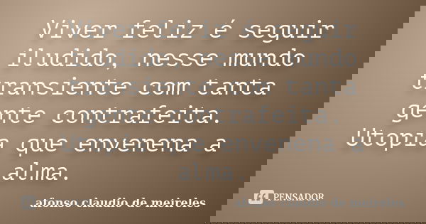 Viver feliz é seguir iludido, nesse mundo transiente com tanta gente contrafeita. Utopia que envenena a alma.... Frase de afonso claudio de meireles.