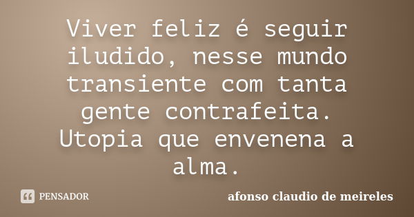 Viver feliz é seguir iludido, nesse mundo transiente com tanta gente contrafeita. Utopia que envenena a alma.... Frase de afonso claudio de meireles.