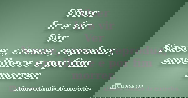 Viver Ir e vir Ver Nasce, cresce, reproduz, envelhece e por fim morrer.... Frase de afonso claudio de meireles.