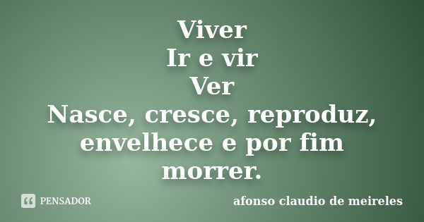 Viver Ir e vir Ver Nasce, cresce, reproduz, envelhece e por fim morrer.... Frase de afonso claudio de meireles.