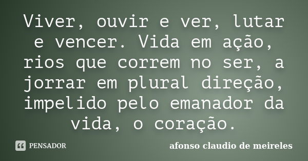 Viver, ouvir e ver, lutar e vencer. Vida em ação, rios que correm no ser, a jorrar em plural direção, impelido pelo emanador da vida, o coração.... Frase de afonso claudio de meireles.