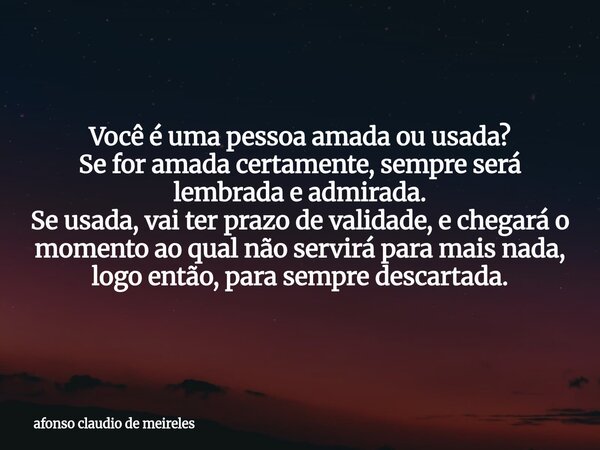 Você é uma pessoa amada ou usada? Se for amada certamente, sempre será lembrada e admirada. Se usada, vai ter prazo de validade, e chegará o momento ao qual não... Frase de afonso claudio de meireles.