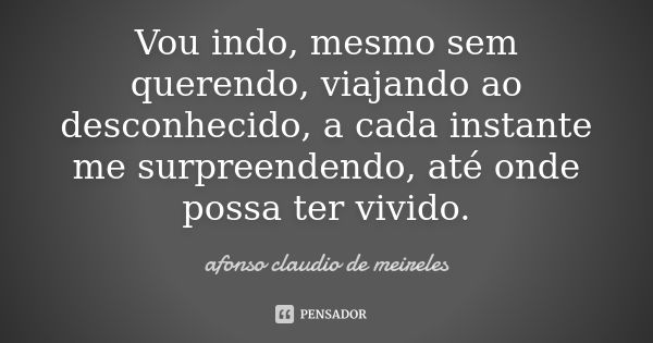 Vou indo, mesmo sem querendo, viajando ao desconhecido, a cada instante me surpreendendo, até onde possa ter vivido.... Frase de afonso claudio de meireles.