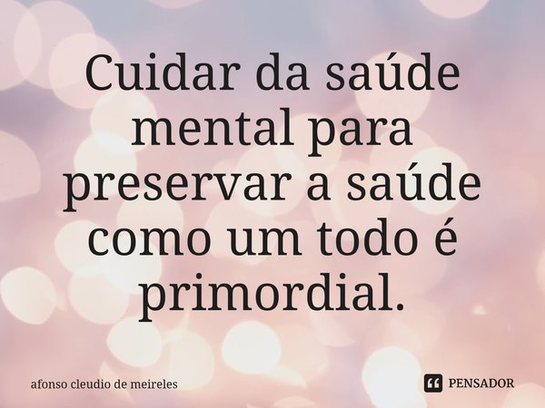 ⁠Cuidar da saúde mental para preservar a saúde como um todo é primordial.... Frase de afonso cleudio de meireles.