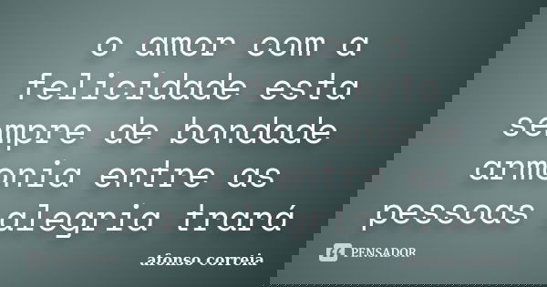 o amor com a felicidade esta sempre de bondade armonia entre as pessoas alegria trará... Frase de afonso correia.