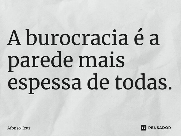 ⁠A burocracia é a parede mais espessa de todas.... Frase de Afonso Cruz.