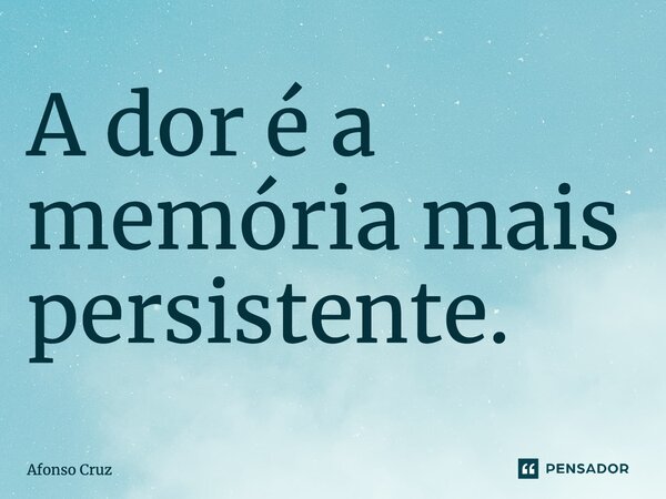 ⁠A dor é a memória mais persistente.... Frase de Afonso Cruz.