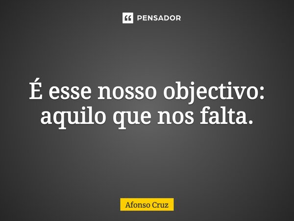 ⁠É esse nosso objectivo: aquilo que nos falta.... Frase de Afonso Cruz.