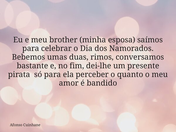 Eu e meu brother (minha esposa) saímos para celebrar o Dia dos Namorados. Bebemos umas duas, rimos, conversamos bastante e, no fim, dei-lhe um presente pirata s... Frase de Afonso Cuinhane.