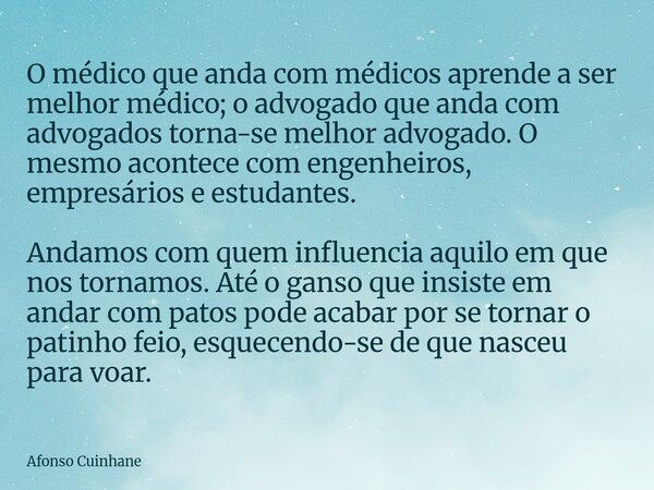 O médico que anda com médicos aprende a ser melhor médico; o advogado que anda com advogados torna-se melhor advogado. O mesmo acontece com engenheiros, empresá... Frase de Afonso Cuinhane.