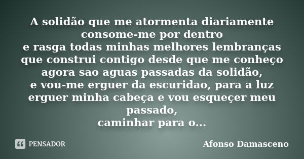 A solidão que me atormenta diariamente consome-me por dentro e rasga todas minhas melhores lembranças que construi contigo desde que me conheço agora sao aguas ... Frase de Afonso Damasceno.