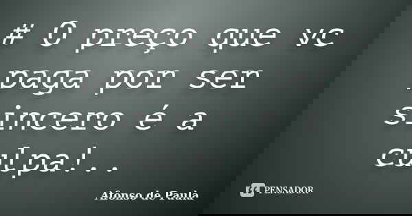 # O preço que vc paga por ser sincero é a culpa!..... Frase de Afonso de Paula.