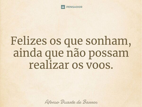 Felizes os que sonham, ainda que não possam realizar os voos.... Frase de Afonso Duarte de Barros.