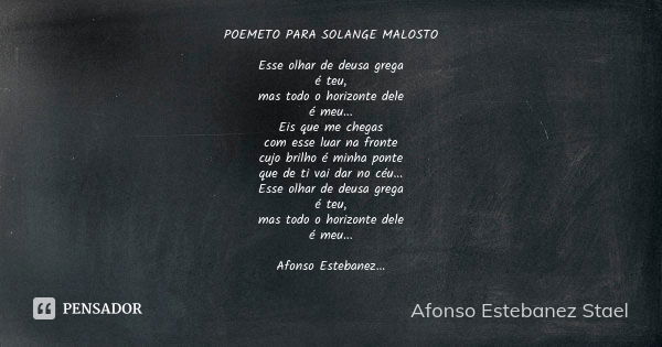 POEMETO PARA SOLANGE MALOSTO Esse olhar de deusa grega é teu, mas todo o horizonte dele é meu... Eis que me chegas com esse luar na fronte cujo brilho é minha p... Frase de Afonso Estebanez Stael.