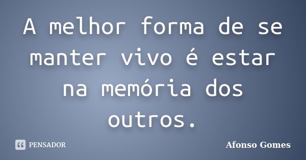 A melhor forma de se manter vivo é estar na memória dos outros.... Frase de Afonso Gomes.