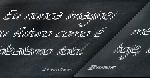 Eu nunca imaginei meu futuro como é hoje, idealismo tolo!.... Frase de Afonso Gomes.