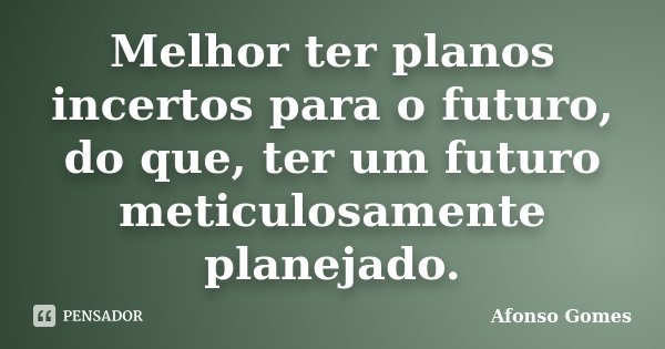 Melhor ter planos incertos para o futuro, do que, ter um futuro meticulosamente planejado.... Frase de Afonso Gomes.