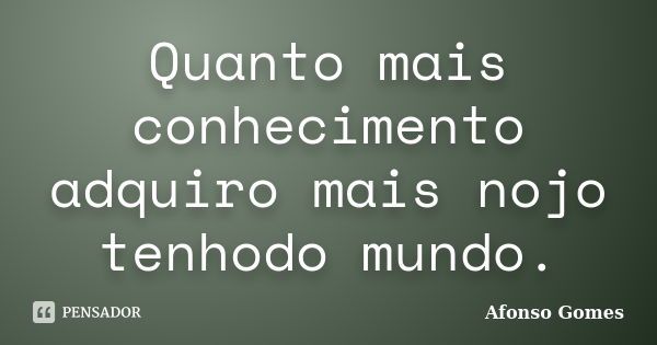 Quanto mais conhecimento adquiro mais nojo tenhodo mundo.... Frase de Afonso Gomes.