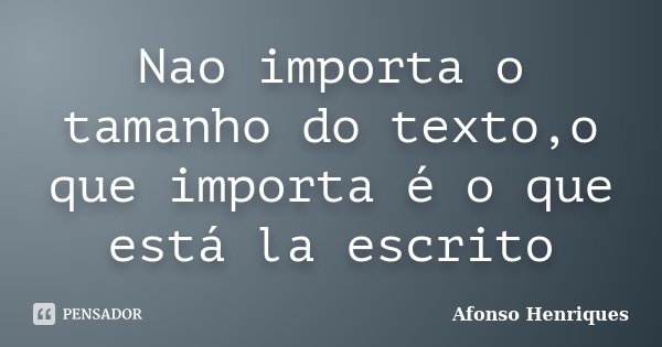 Nao importa o tamanho do texto,o que importa é o que está la escrito... Frase de Afonso Henriques.