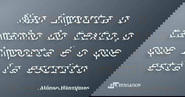 Nao importa o tamanho do texto,o que importa é o que está la escrito... Frase de Afonso Henriques.