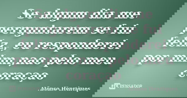 Se algum dia me perguntarem se fui feliz, eu responderei por mim,nao pelo meu coraçao... Frase de Afonso Henriques.