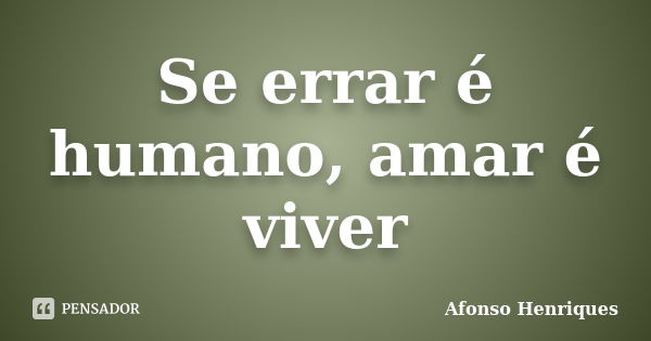 Se errar é humano, amar é viver... Frase de Afonso Henriques.