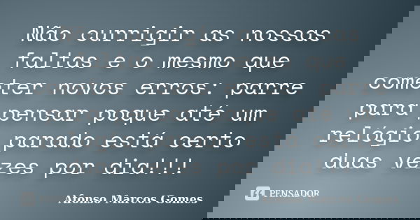 Não currigir as nossas faltas e o mesmo que cometer novos erros: parre para pensar poque até um relógio parado está certo duas vezes por dia!!!... Frase de Afonso Marcos Gomes.