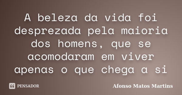 A beleza da vida foi desprezada pela maioria dos homens, que se acomodaram em viver apenas o que chega a si... Frase de Afonso Matos Martins.