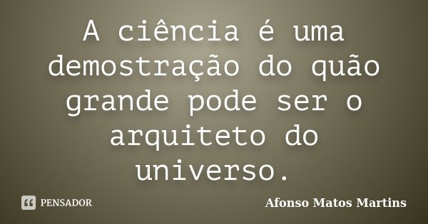 A ciência é uma demostração do quão grande pode ser o arquiteto do universo.... Frase de Afonso Matos Martins.