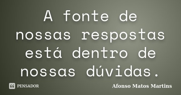 A fonte de nossas respostas está dentro de nossas dúvidas.... Frase de Afonso Matos Martins.