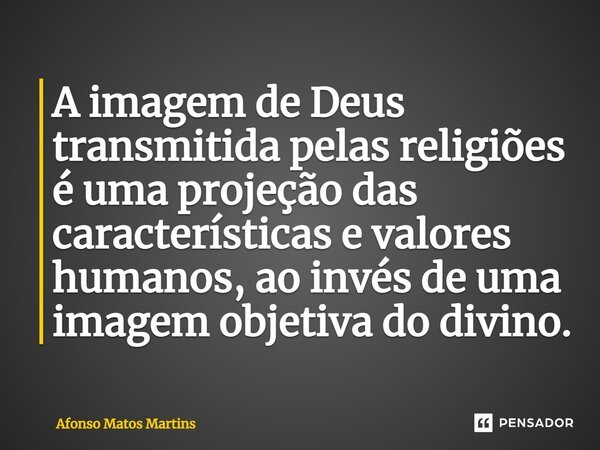 ⁠A imagem de Deus transmitida pelas religiões é uma projeção das características e valores humanos, ao invés de uma imagem objetiva do divino.... Frase de Afonso Matos Martins.
