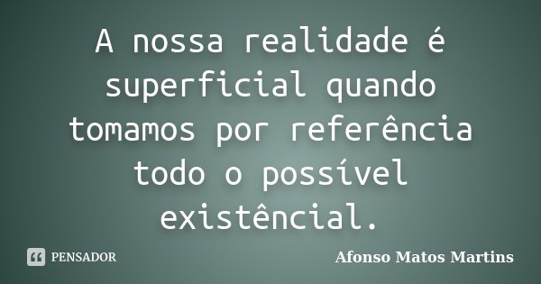 A nossa realidade é superficial quando tomamos por referência todo o possível existêncial.... Frase de Afonso Matos Martins.