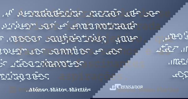 A verdadeira razão de se viver só é encontrada pelo nosso subjetivo, que faz mover os sonhos e as mais fascinantes aspirações.... Frase de Afonso Matos Martins.