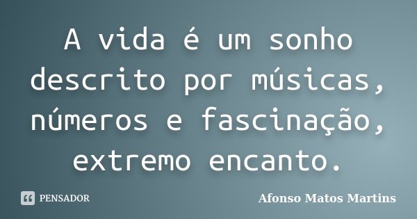 A vida é um sonho descrito por músicas, números e fascinação, extremo encanto.... Frase de Afonso Matos Martins.
