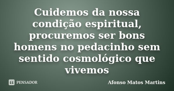 Cuidemos da nossa condição espiritual, procuremos ser bons homens no pedacinho sem sentido cosmológico que vivemos... Frase de Afonso Matos Martins.