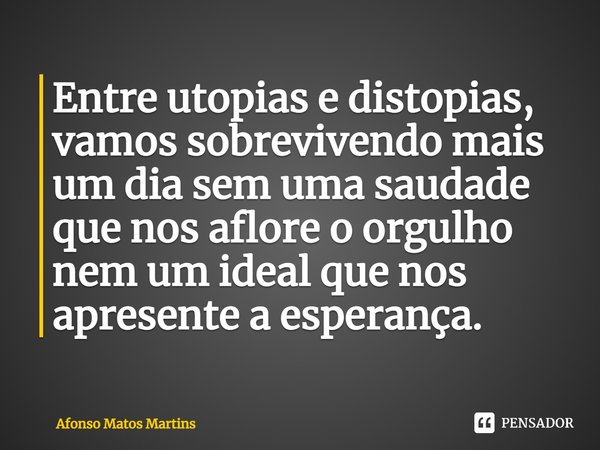 ⁠⁠Entre utopias e distopias, vamos sobrevivendo mais um dia sem uma saudade que nos aflore o orgulho nem um ideal que nos apresente a esperança.... Frase de Afonso Matos Martins.