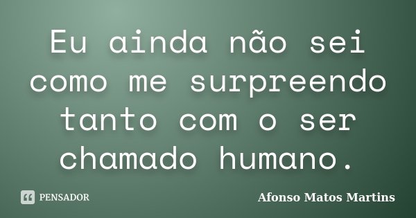 Eu ainda não sei como me surpreendo tanto com o ser chamado humano.... Frase de Afonso Matos Martins.