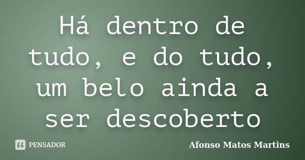 Há dentro de tudo, e do tudo, um belo ainda a ser descoberto... Frase de Afonso Matos Martins.