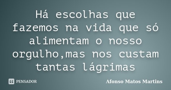 Há escolhas que fazemos na vida que só alimentam o nosso orgulho,mas nos custam tantas lágrimas... Frase de Afonso Matos Martins.