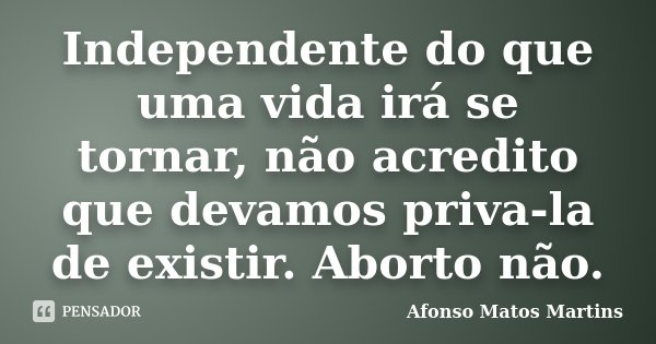 Independente do que uma vida irá se tornar, não acredito que devamos priva-la de existir. Aborto não.... Frase de Afonso Matos Martins.