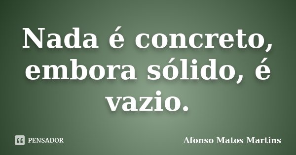 Nada é concreto, embora sólido, é vazio.... Frase de Afonso Matos Martins.