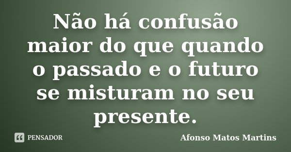 Não há confusão maior do que quando o passado e o futuro se misturam no seu presente.... Frase de Afonso Matos Martins.