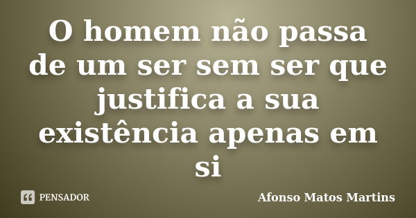 O homem não passa de um ser sem ser que justifica a sua existência apenas em si... Frase de Afonso Matos Martins.